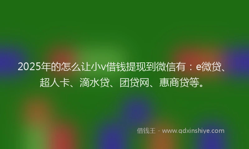 2025年的怎么让小v借钱提现到微信有：e微贷、超人卡、滴水贷、团贷网、惠商贷等。