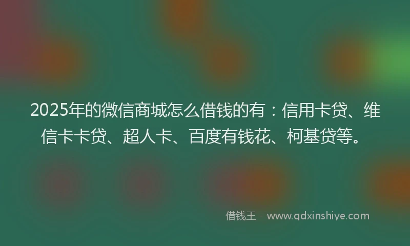 2025年的微信商城怎么借钱的有：信用卡贷、维信卡卡贷、超人卡、百度有钱花、柯基贷等。
