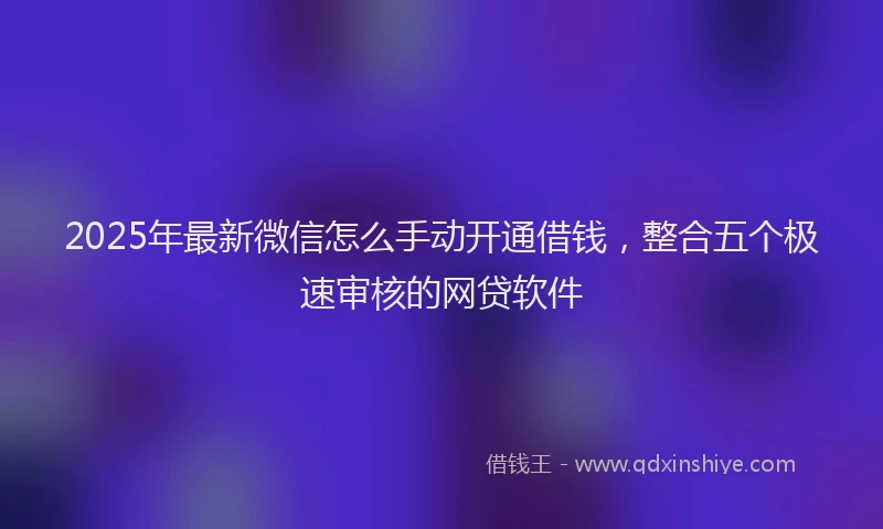 2025年最新微信怎么手动开通借钱，整合五个极速审核的网贷软件