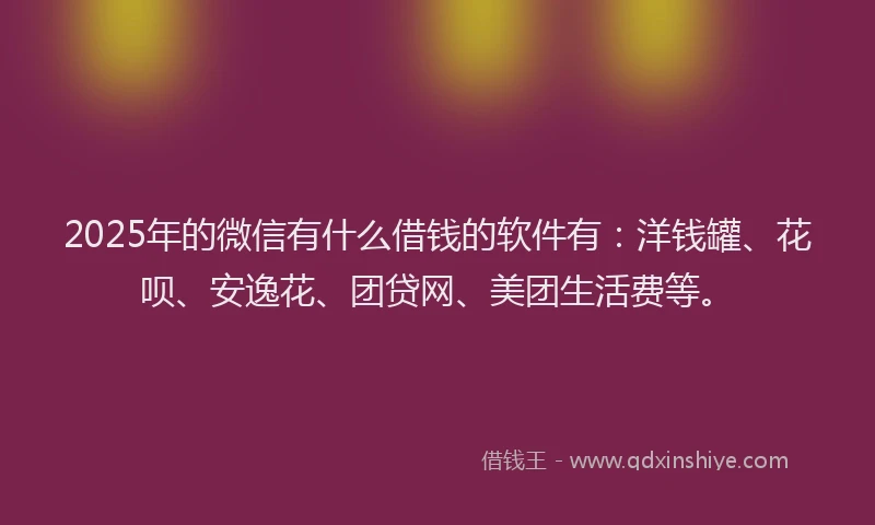 2025年的微信有什么借钱的软件有:洋钱罐、花呗、安逸花、团贷网、美团生活费等。