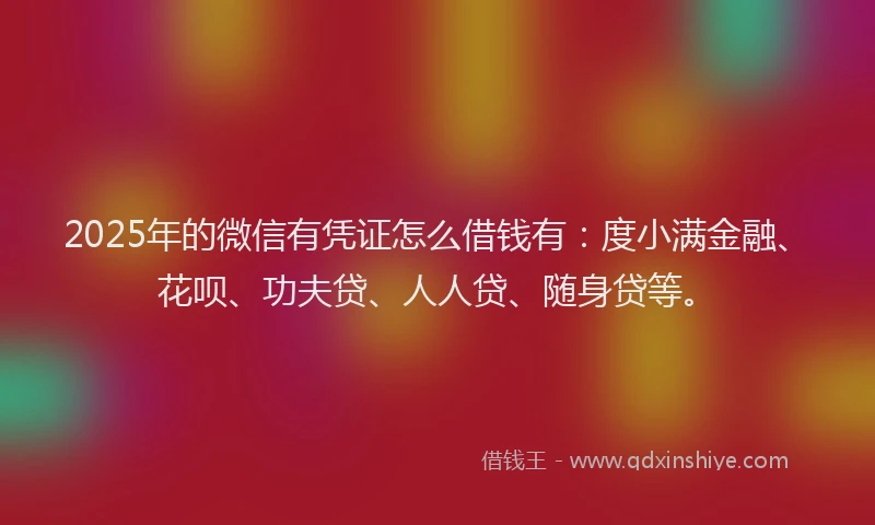 2025年的微信有凭证怎么借钱有：度小满金融、花呗、功夫贷、人人贷、随身贷等。