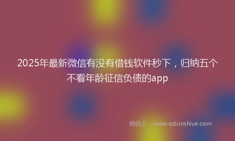 2025年最新微信有没有借钱软件秒下，归纳五个不看年龄征信负债的app