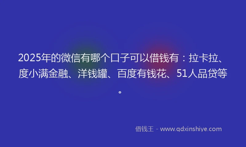 2025年的微信有哪个口子可以借钱有：拉卡拉、度小满金融、洋钱罐、百度有钱花、51人品贷等。