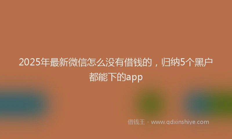 2025年最新微信怎么没有借钱的，归纳5个黑户都能下的app
