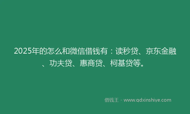 2025年的怎么和微信借钱有：读秒贷、京东金融、功夫贷、惠商贷、柯基贷等。
