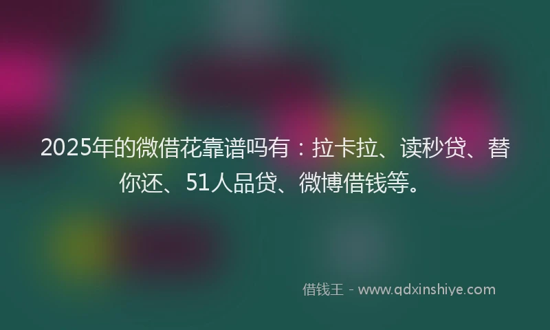 2025年的微借花靠谱吗有：拉卡拉、读秒贷、替你还、51人品贷、微博借钱等。