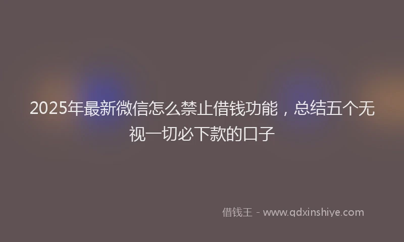 2025年最新微信怎么禁止借钱功能，总结五个无视一切必下款的口子