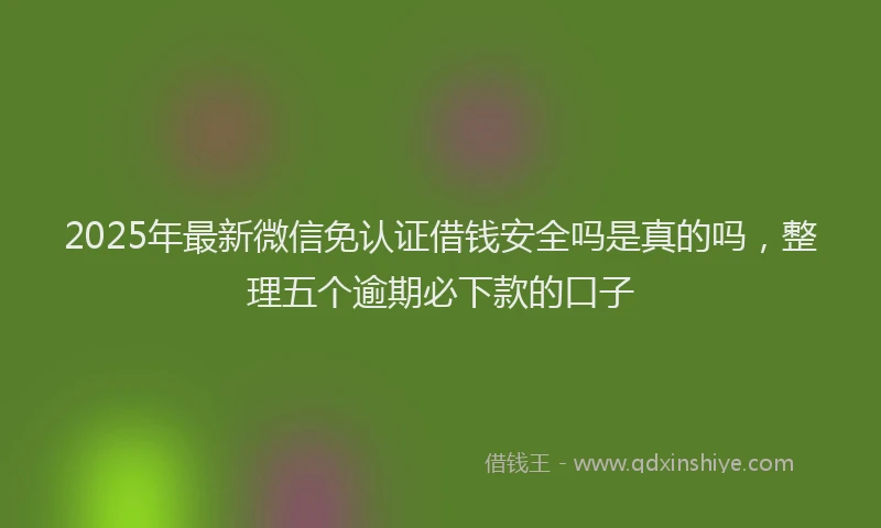 2025年最新微信免认证借钱安全吗是真的吗，整理五个逾期必下款的口子