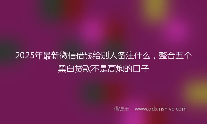 2025年最新微信借钱给别人备注什么，整合五个黑白贷款不是高炮的口子