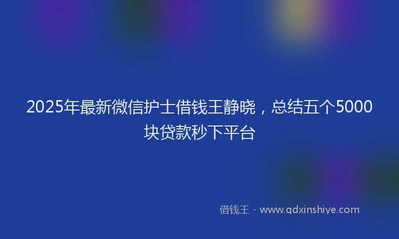 2025年最新微信护士借钱王静晓，总结五个5000块贷款秒下平台
