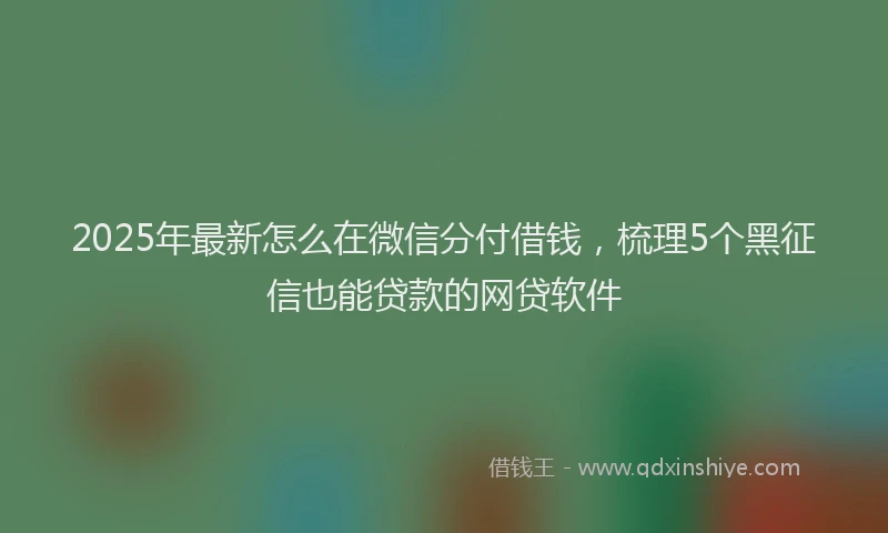 2025年最新怎么在微信分付借钱，梳理5个黑征信也能贷款的网贷软件