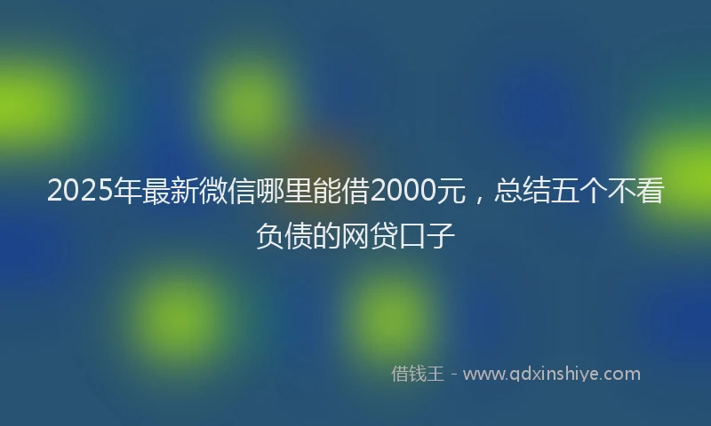 2025年最新微信哪里能借2000元，总结五个不看负债的网贷口子