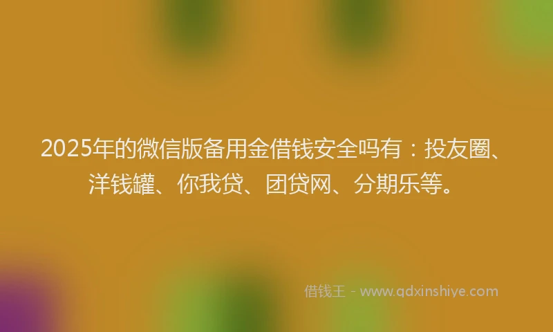 2025年的微信版备用金借钱安全吗有：投友圈、洋钱罐、你我贷、团贷网、分期乐等。