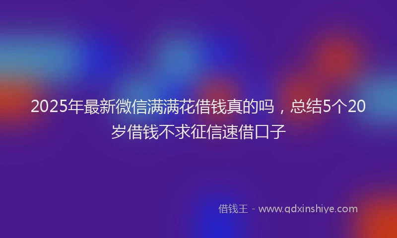 2025年最新微信满满花借钱真的吗，总结5个20岁借钱不求征信速借口子