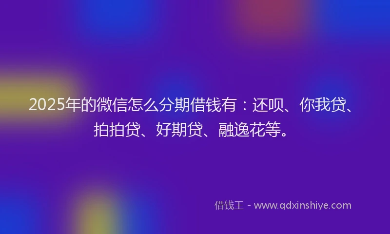 2025年的微信怎么分期借钱有：还呗、你我贷、拍拍贷、好期贷、融逸花等。