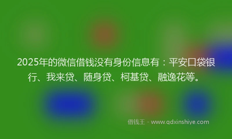 2025年的微信借钱没有身份信息有：平安口袋银行、我来贷、随身贷、柯基贷、融逸花等。