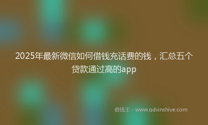 2025年最新微信如何借钱充话费的钱，汇总五个贷款通过高的app