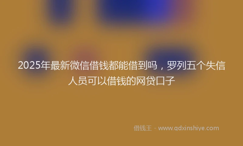 2025年最新微信借钱都能借到吗，罗列五个失信人员可以借钱的网贷口子