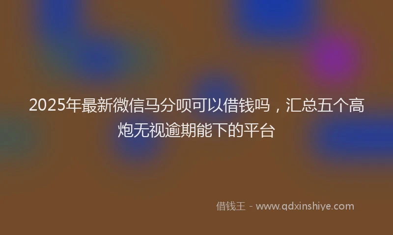 2025年最新微信马分呗可以借钱吗，汇总五个高炮无视逾期能下的平台