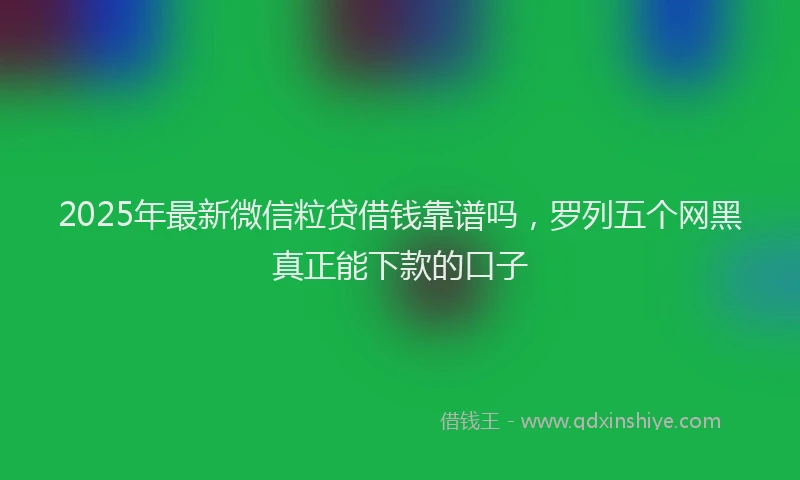 2025年最新微信粒贷借钱靠谱吗，罗列五个网黑真正能下款的口子