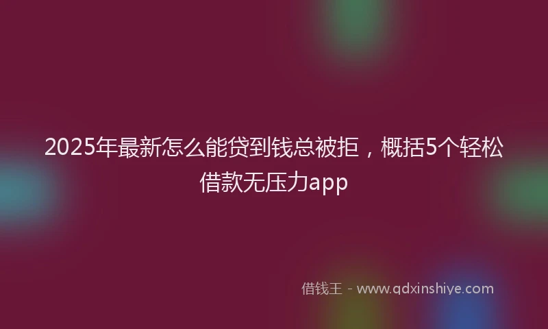 2025年最新怎么能贷到钱总被拒，概括5个轻松借款无压力app