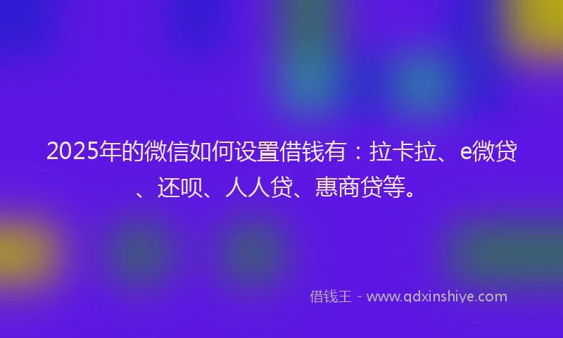 2025年的微信如何设置借钱有：拉卡拉、e微贷、还呗、人人贷、惠商贷等。