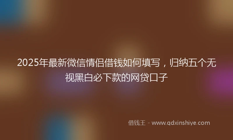 2025年最新微信情侣借钱如何填写，归纳五个无视黑白必下款的网贷口子