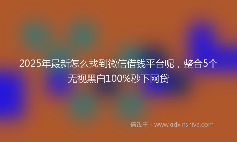 2025年最新怎么找到微信借钱平台呢，整合5个无视黑白100%秒下网贷