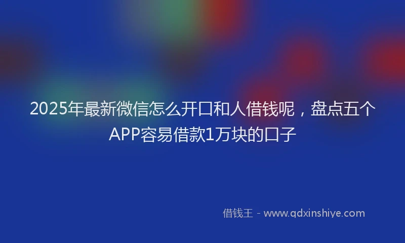 2025年最新微信怎么开口和人借钱呢，盘点五个APP容易借款1万块的口子