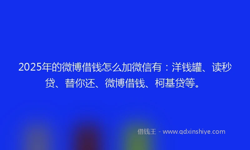 2025年的微博借钱怎么加微信有：洋钱罐、读秒贷、替你还、微博借钱、柯基贷等。