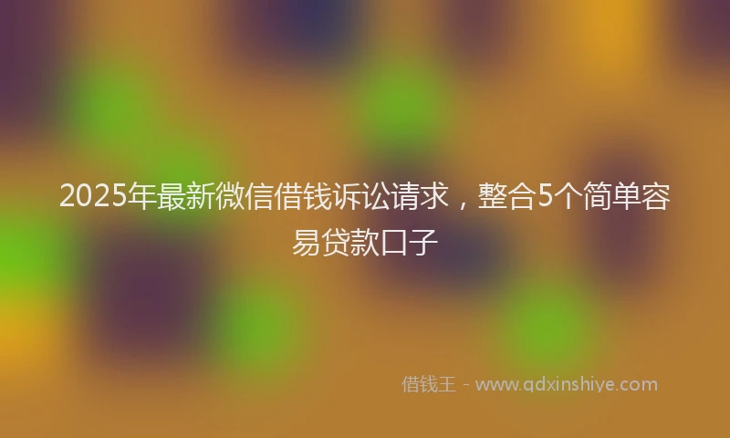 2025年最新微信借钱诉讼请求，整合5个简单容易贷款口子