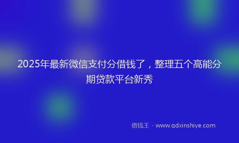 2025年最新微信支付分借钱了，整理五个高能分期贷款平台新秀