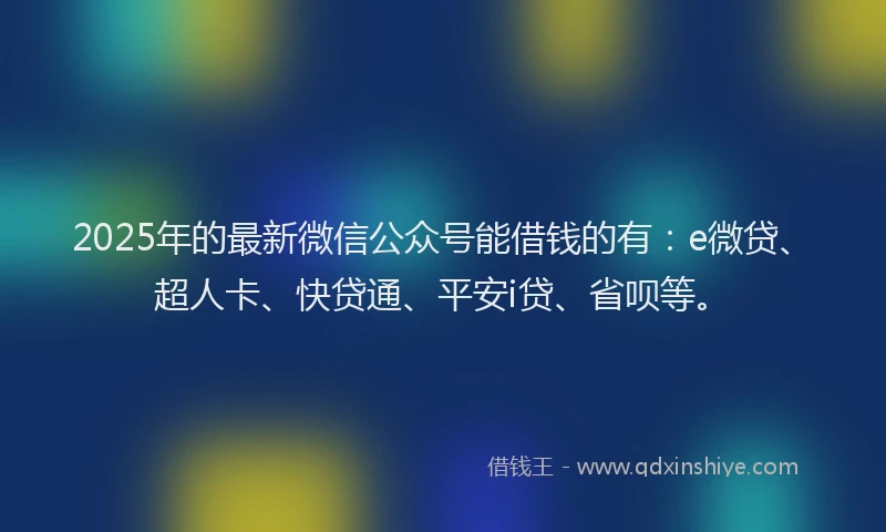 2025年的最新微信公众号能借钱的有：e微贷、超人卡、快贷通、平安i贷、省呗等。