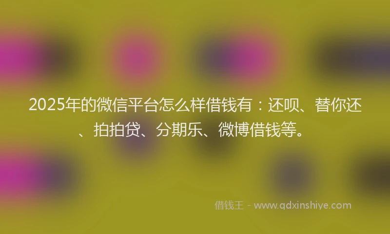 2025年的微信平台怎么样借钱有：还呗、替你还、拍拍贷、分期乐、微博借钱等。