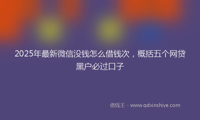 2025年最新微信没钱怎么借钱次，概括五个网贷黑户必过口子