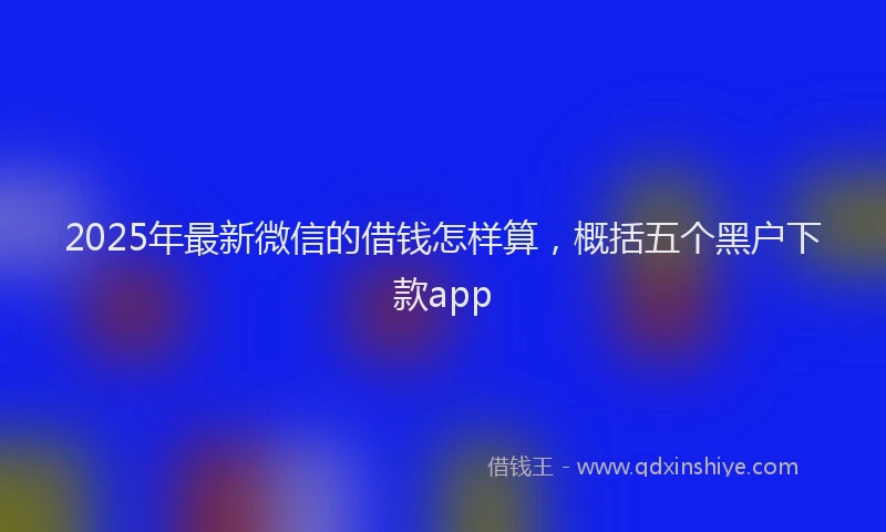 2025年最新微信的借钱怎样算，概括五个黑户下款app