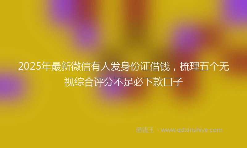 2025年最新微信有人发身份证借钱，梳理五个无视综合评分不足必下款口子