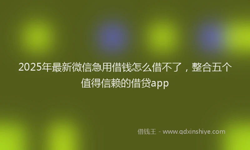 2025年最新微信急用借钱怎么借不了，整合五个值得信赖的借贷app