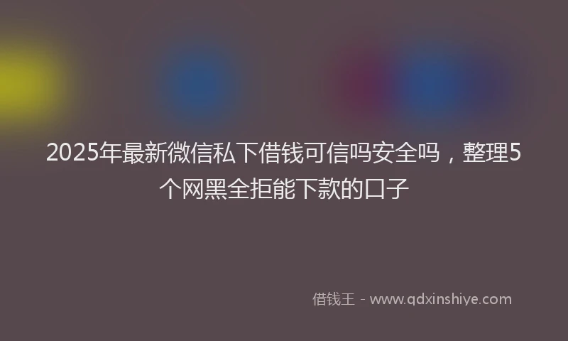 2025年最新微信私下借钱可信吗安全吗，整理5个网黑全拒能下款的口子