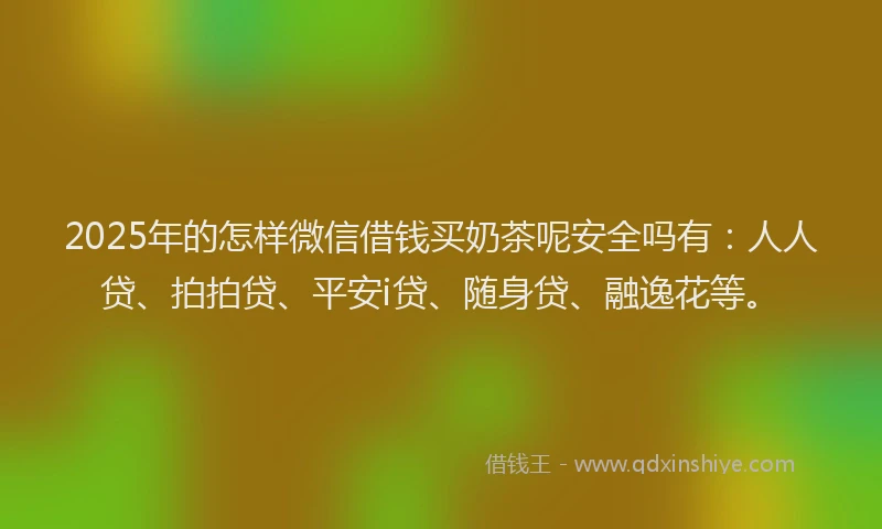 2025年的怎样微信借钱买奶茶呢安全吗有：人人贷、拍拍贷、平安i贷、随身贷、融逸花等。