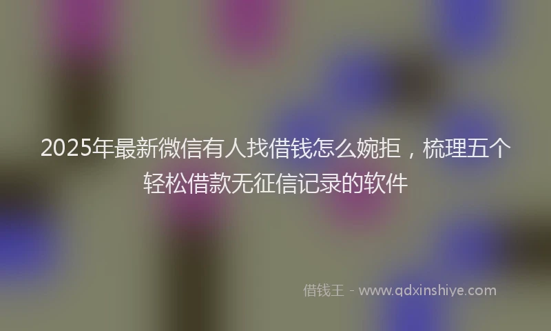 2025年最新微信有人找借钱怎么婉拒，梳理五个轻松借款无征信记录的软件