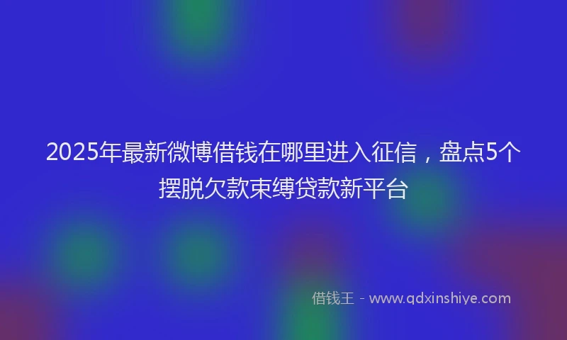 2025年最新微博借钱在哪里进入征信，盘点5个摆脱欠款束缚贷款新平台
