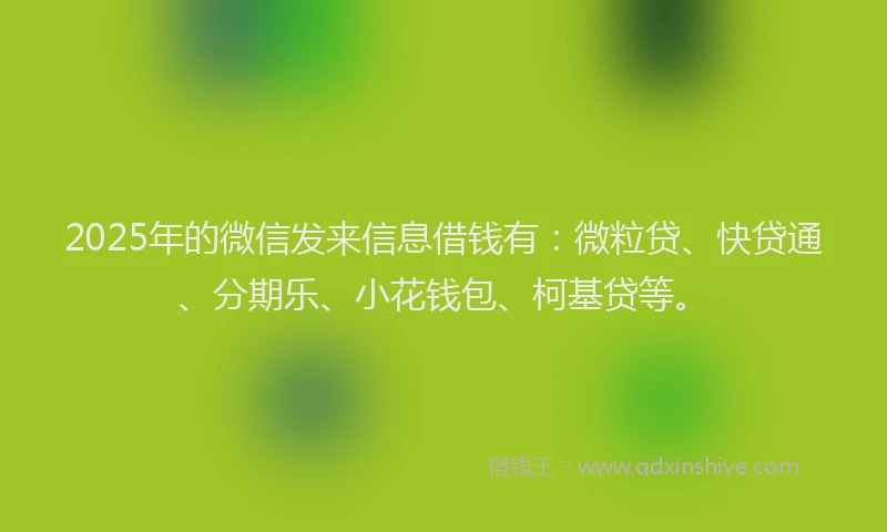 2025年的微信发来信息借钱有：微粒贷、快贷通、分期乐、小花钱包、柯基贷等。