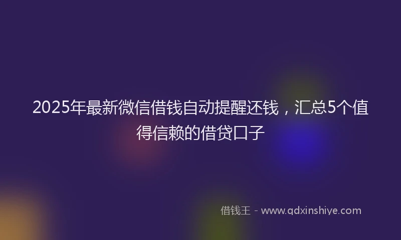 2025年最新微信借钱自动提醒还钱，汇总5个值得信赖的借贷口子