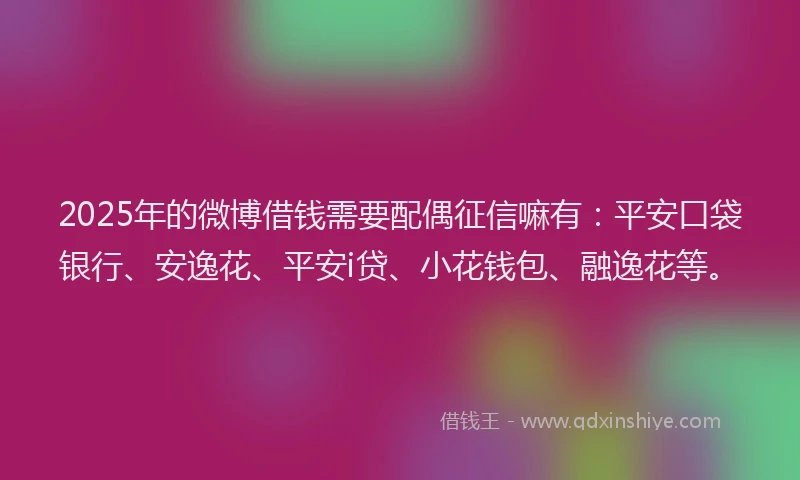 2025年的微博借钱需要配偶征信嘛有：平安口袋银行、安逸花、平安i贷、小花钱包、融逸花等。