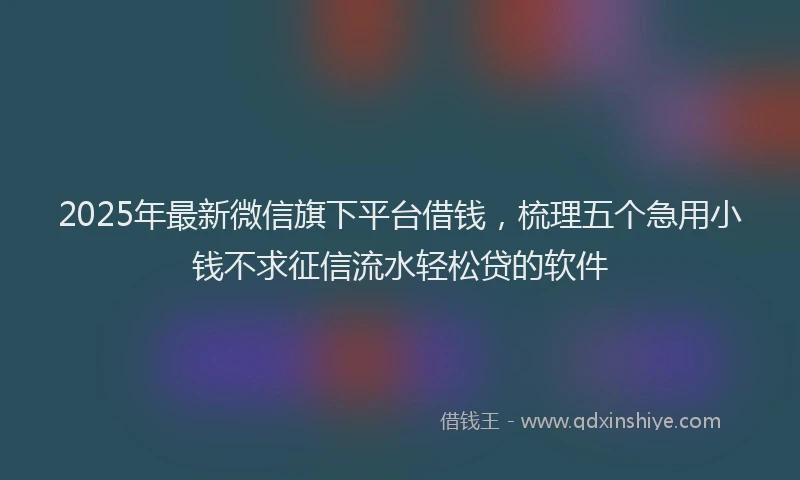 2025年最新微信旗下平台借钱，梳理五个急用小钱不求征信流水轻松贷的软件