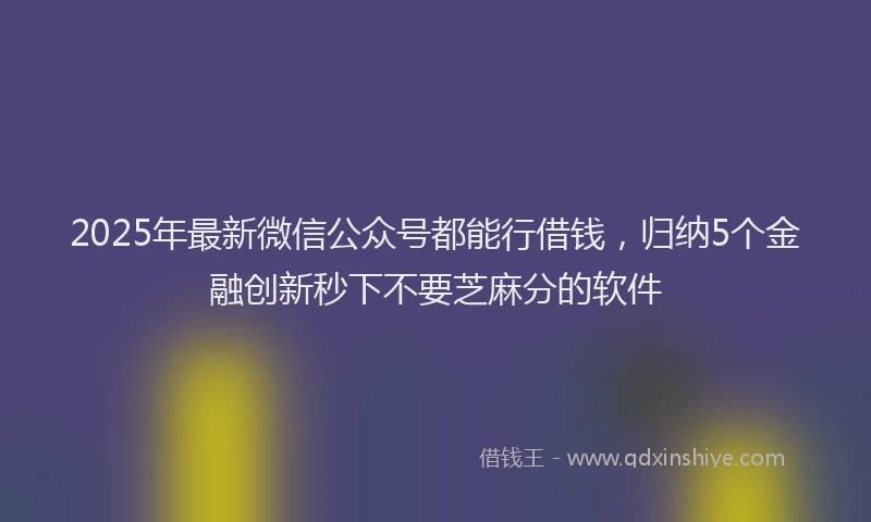 2025年最新微信公众号都能行借钱，归纳5个金融创新秒下不要芝麻分的软件