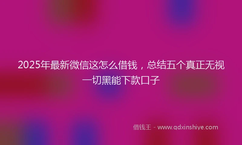 2025年最新微信这怎么借钱，总结五个真正无视一切黑能下款口子