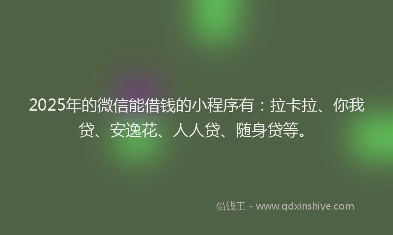 2025年的微信能借钱的小程序有：拉卡拉、你我贷、安逸花、人人贷、随身贷等。