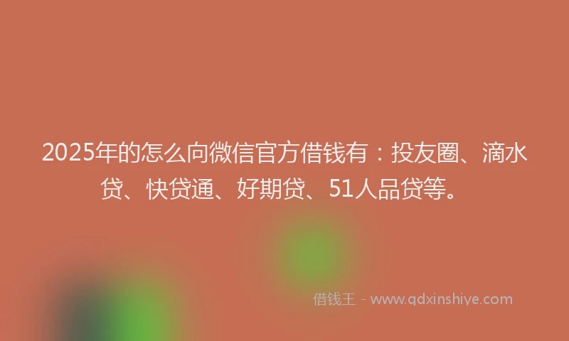 2025年的怎么向微信官方借钱有：投友圈、滴水贷、快贷通、好期贷、51人品贷等。
